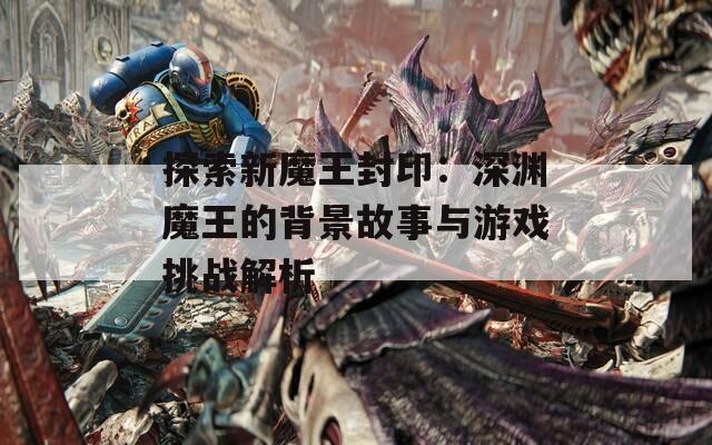 探索新魔王封印：深渊魔王的背景故事与游戏挑战解析