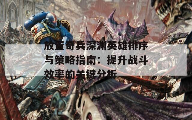 放置奇兵深渊英雄排序与策略指南：提升战斗效率的关键分析