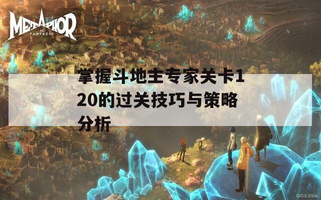 掌握斗地主专家关卡120的过关技巧与策略分析