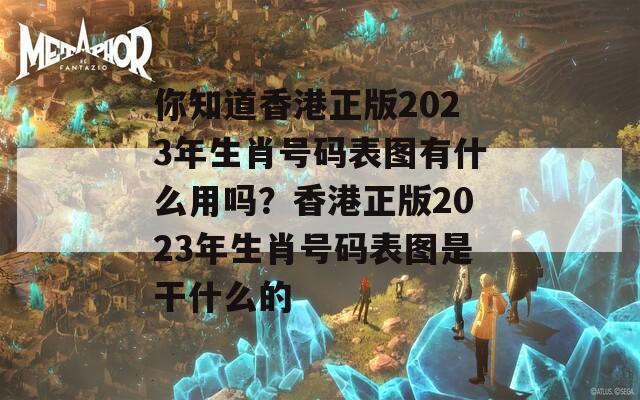 你知道香港正版2023年生肖号码表图有什么用吗？香港正版2023年生肖号码表图是干什么的