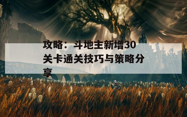 攻略：斗地主新增30关卡通关技巧与策略分享