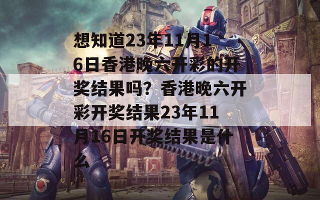 想知道23年11月16日香港晚六开彩的开奖结果吗？香港晚六开彩开奖结果23年11月16日开奖结果是什么