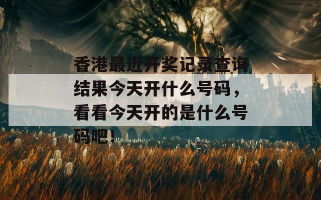 香港最近开奖记录查询结果今天开什么号码，看看今天开的是什么号码吧！