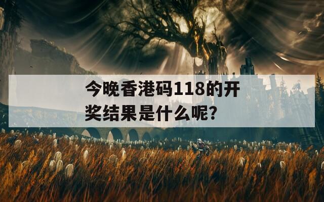 今晚香港码118的开奖结果是什么呢？