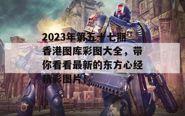 2023年第五十七期香港图库彩图大全，带你看看最新的东方心经精彩图片！