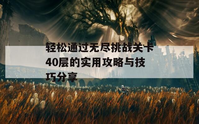 轻松通过无尽挑战关卡40层的实用攻略与技巧分享