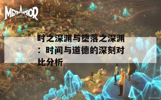 时之深渊与堕落之深渊：时间与道德的深刻对比分析