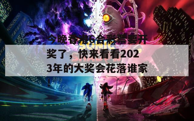 今晚香港6合彩票要开奖了，快来看看2023年的大奖会花落谁家！