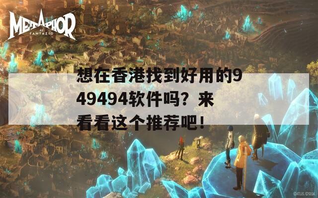 想在香港找到好用的949494软件吗？来看看这个推荐吧！