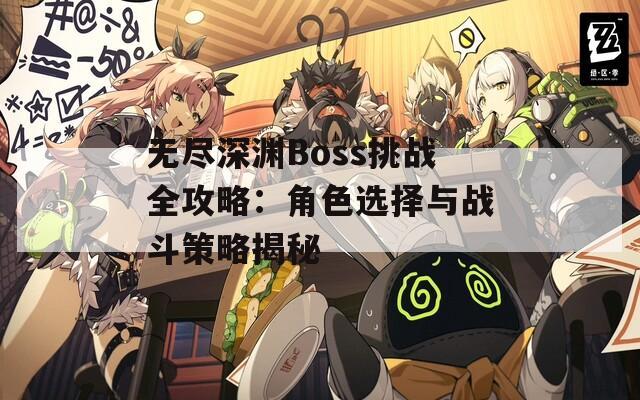 无尽深渊Boss挑战全攻略：角色选择与战斗策略揭秘