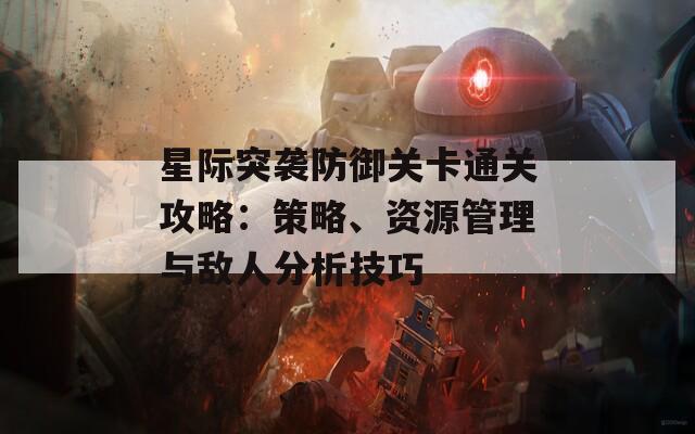 星际突袭防御关卡通关攻略：策略、资源管理与敌人分析技巧