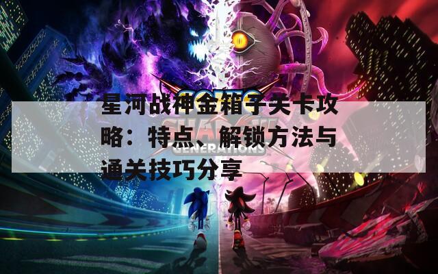 星河战神金箱子关卡攻略：特点、解锁方法与通关技巧分享