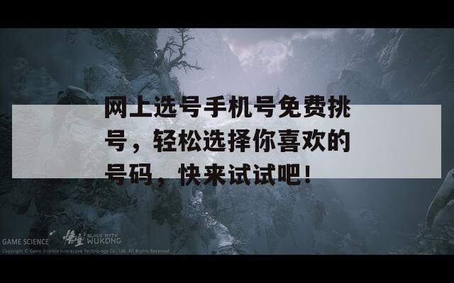 网上选号手机号免费挑号，轻松选择你喜欢的号码，快来试试吧！