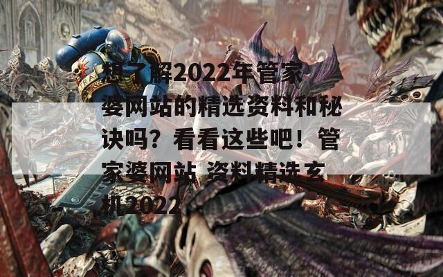 想了解2022年管家婆网站的精选资料和秘诀吗？看看这些吧！管家婆网站 资料精选玄机2022