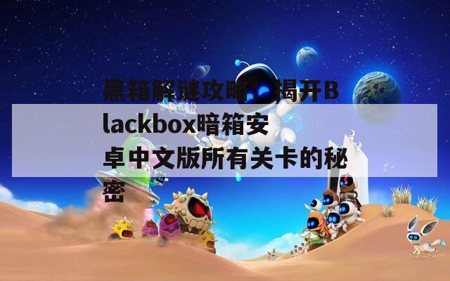 黑箱解谜攻略：揭开Blackbox暗箱安卓中文版所有关卡的秘密