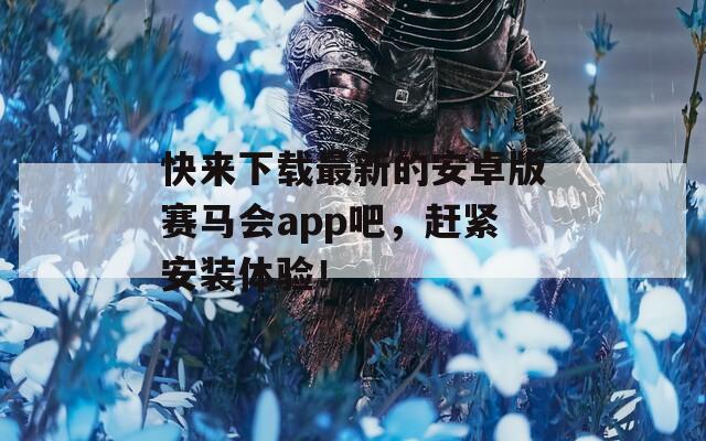 快来下载最新的安卓版赛马会app吧，赶紧安装体验！