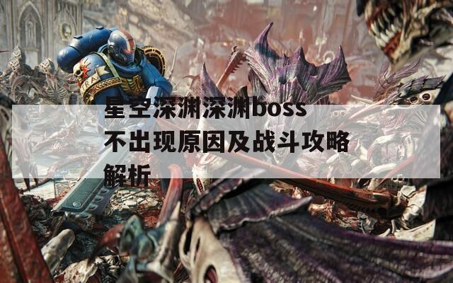 星空深渊深渊boss不出现原因及战斗攻略解析