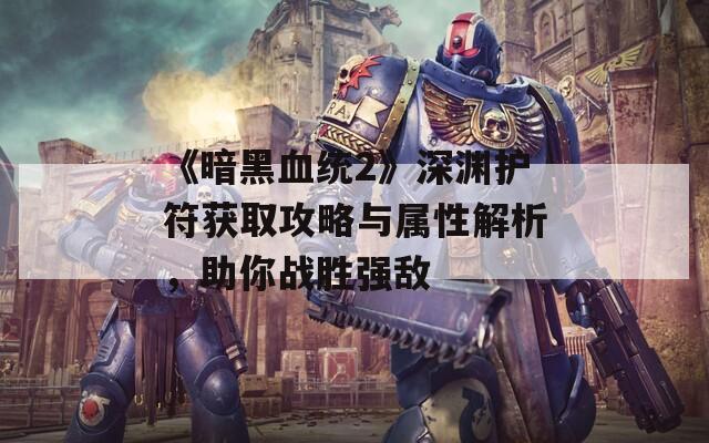 《暗黑血统2》深渊护符获取攻略与属性解析，助你战胜强敌