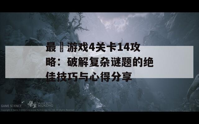 最囧游戏4关卡14攻略：破解复杂谜题的绝佳技巧与心得分享