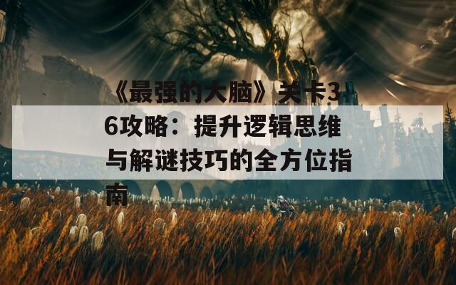 《最强的大脑》关卡36攻略：提升逻辑思维与解谜技巧的全方位指南