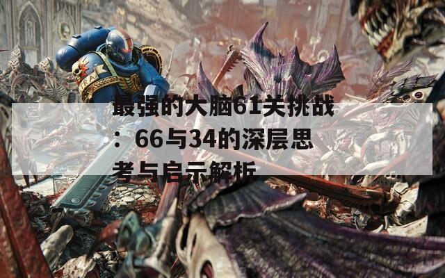 最强的大脑61关挑战：66与34的深层思考与启示解析