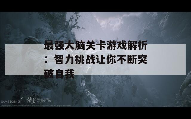 最强大脑关卡游戏解析：智力挑战让你不断突破自我