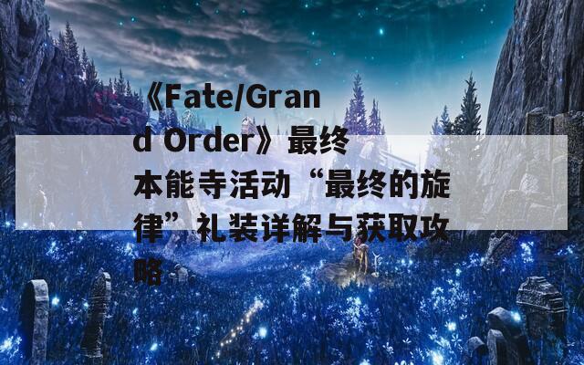 《Fate/Grand Order》最终本能寺活动“最终的旋律”礼装详解与获取攻略