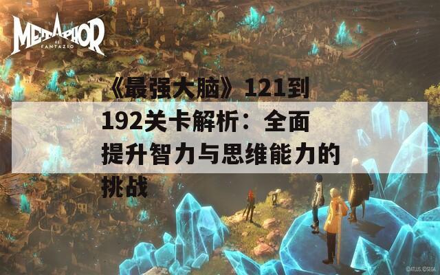 《最强大脑》121到192关卡解析：全面提升智力与思维能力的挑战