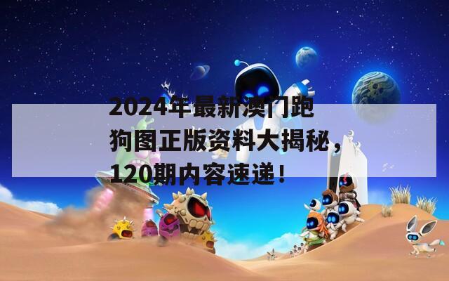 2024年最新澳门跑狗图正版资料大揭秘，120期内容速递！