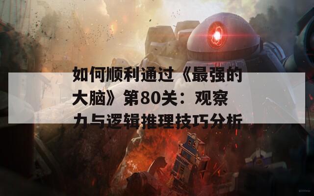 如何顺利通过《最强的大脑》第80关：观察力与逻辑推理技巧分析