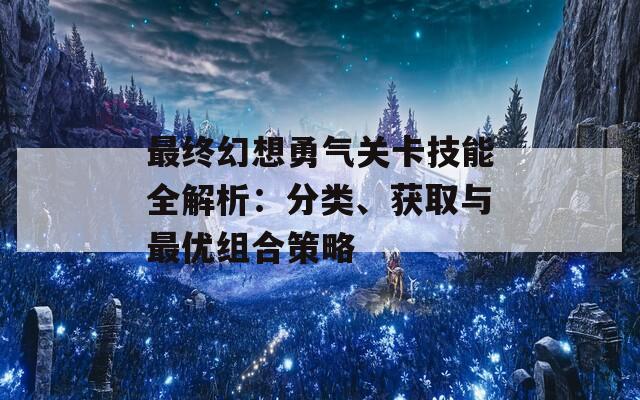 最终幻想勇气关卡技能全解析：分类、获取与最优组合策略