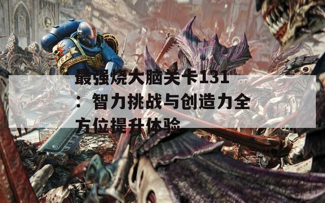 最强烧大脑关卡131：智力挑战与创造力全方位提升体验