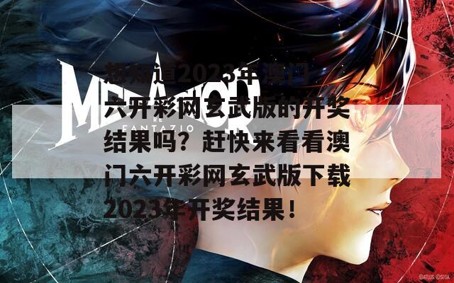 想知道2023年澳门六开彩网玄武版的开奖结果吗？赶快来看看澳门六开彩网玄武版下载2023年开奖结果！