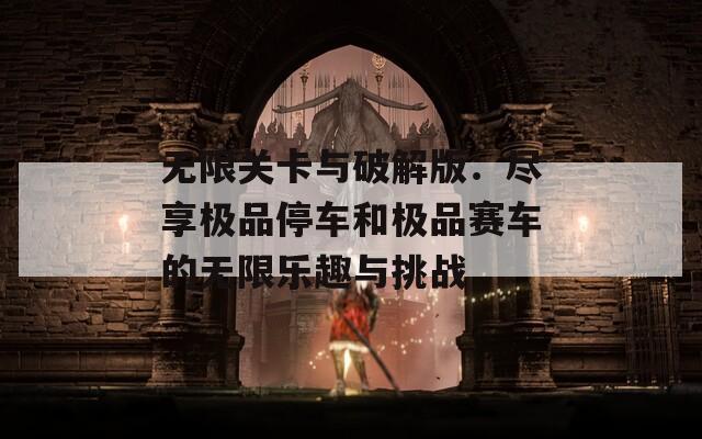 无限关卡与破解版：尽享极品停车和极品赛车的无限乐趣与挑战