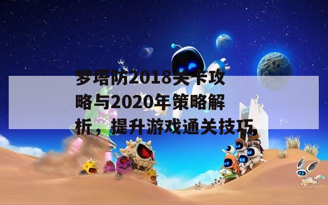 梦塔防2018关卡攻略与2020年策略解析，提升游戏通关技巧