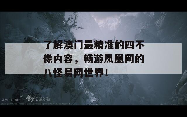 了解澳门最精准的四不像内容，畅游凤凰网的八怪易网世界！