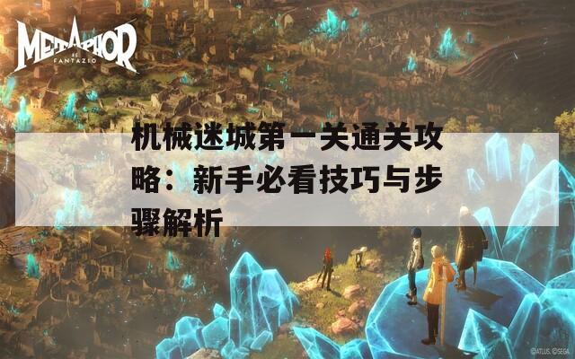 机械迷城第一关通关攻略：新手必看技巧与步骤解析