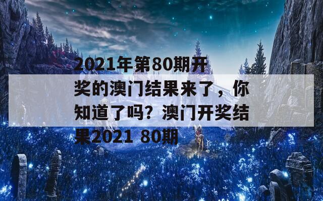 2021年第80期开奖的澳门结果来了，你知道了吗？澳门开奖结果2021 80期