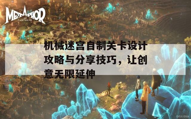 机械迷宫自制关卡设计攻略与分享技巧，让创意无限延伸