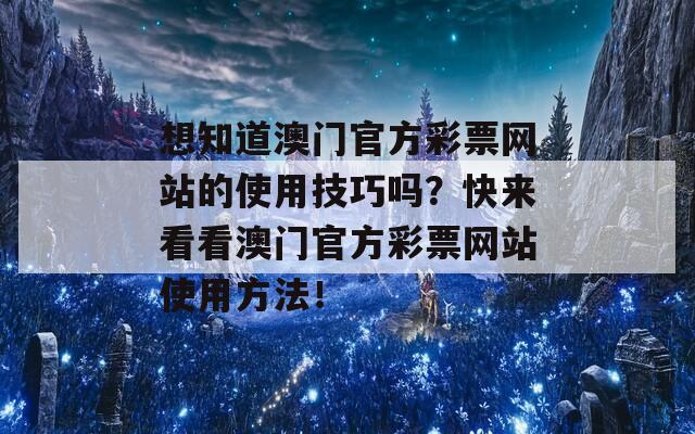 想知道澳门官方彩票网站的使用技巧吗？快来看看澳门官方彩票网站使用方法！