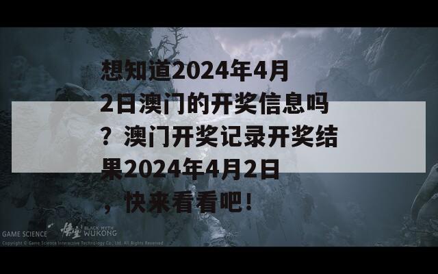 想知道2024年4月2日澳门的开奖信息吗？澳门开奖记录开奖结果2024年4月2日，快来看看吧！