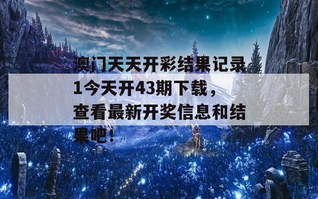 澳门天天开彩结果记录1今天开43期下载，查看最新开奖信息和结果吧！