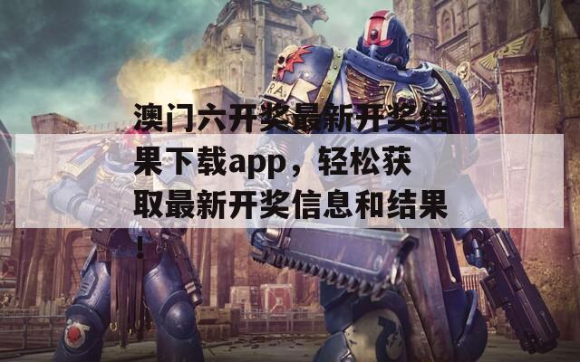 澳门六开奖最新开奖结果下载app，轻松获取最新开奖信息和结果！