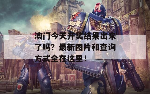 澳门今天开奖结果出来了吗？最新图片和查询方式全在这里！