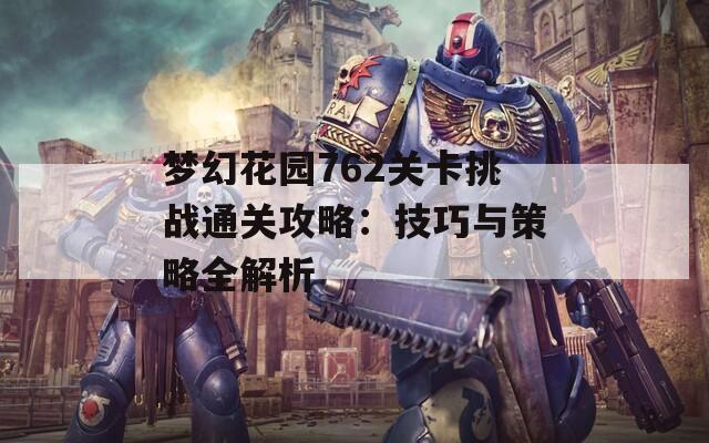 梦幻花园762关卡挑战通关攻略：技巧与策略全解析