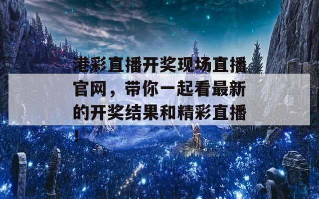 港彩直播开奖现场直播官网，带你一起看最新的开奖结果和精彩直播！