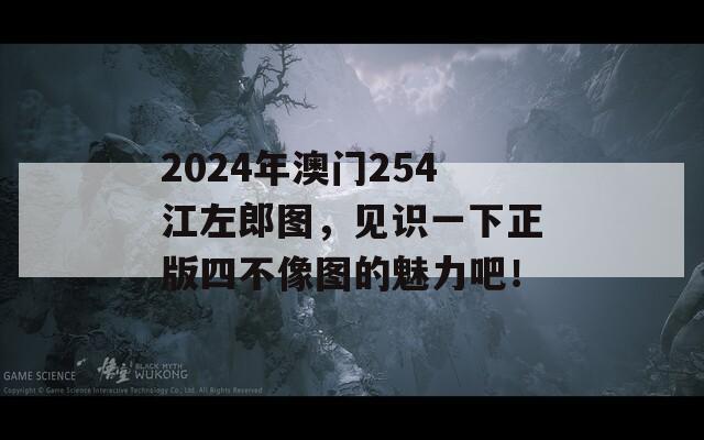 2024年澳门254江左郎图，见识一下正版四不像图的魅力吧！