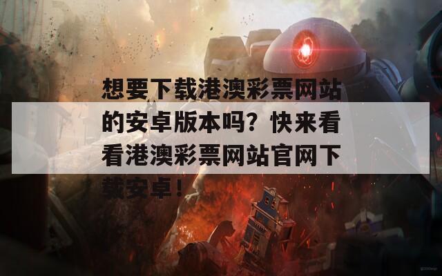 想要下载港澳彩票网站的安卓版本吗？快来看看港澳彩票网站官网下载安卓！