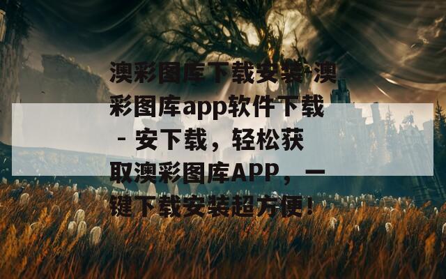 澳彩图库下载安装-澳彩图库app软件下载 - 安下载，轻松获取澳彩图库APP，一键下载安装超方便！