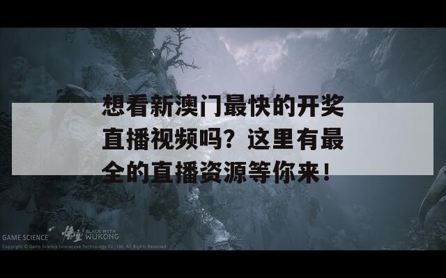 想看新澳门最快的开奖直播视频吗？这里有最全的直播资源等你来！